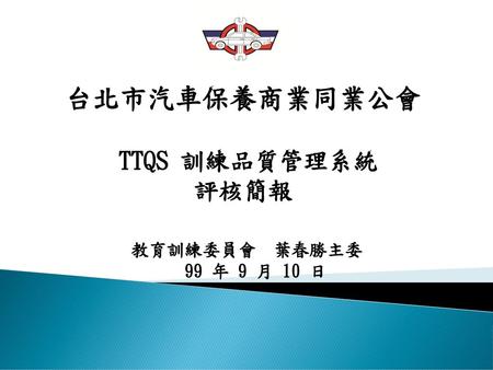 台北市汽車保養商業同業公會 TTQS 訓練品質管理系統 評核簡報 教育訓練委員會 葉春勝主委 99 年 9 月 10 日.