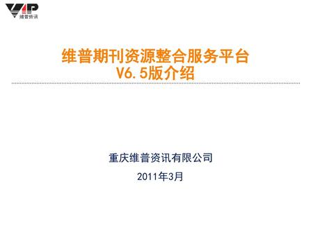 维普期刊资源整合服务平台 V6.5版介绍 重庆维普资讯有限公司 2011年3月.