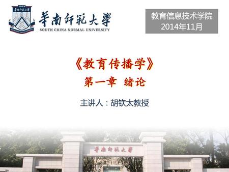 教育信息技术学院 2014年11月 《教育传播学》 第一章 绪论 主讲人：胡钦太教授.