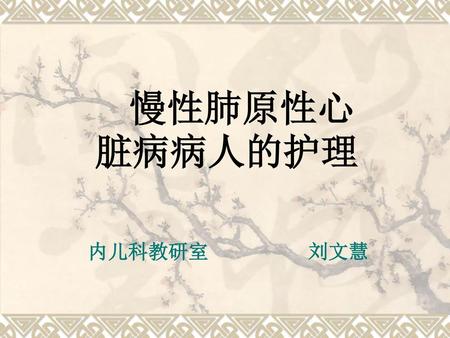 慢性肺原性心脏病病人的护理 内儿科教研室 刘文慧.
