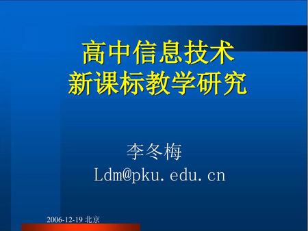 高中信息技术 新课标教学研究 李冬梅Ldm@pku.edu.cn 2006-12-19 北京.