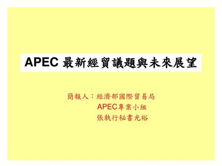簡報目錄 APEC的源起……………………………………………….1 目前組織成員………………………………………………2 APEC經濟體分佈的地理位置…………………………….3 APEC之運作特色………………………………………….4 APEC組織架構圖………………………………………….5 民間部門參與APEC之情形……………………………….6.