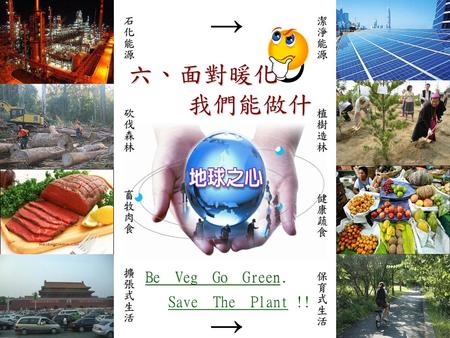 → → 六、面對暖化 我們能做什麼 Be Veg Go Green. Save The Plant !! 石化能源 潔淨能源 砍伐森林