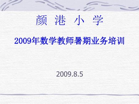 颜 港 小 学 2009年数学教师暑期业务培训 2009.8.5.