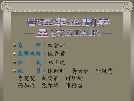 管理學企劃案 －星夜STAR－ 系 所：四會計一 指導老師：陳香君 組 長：林玉玫