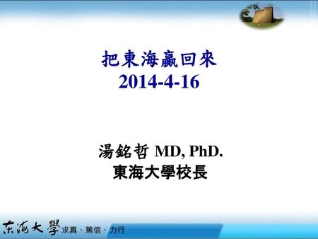 把東海贏回來 2014-4-16 湯銘哲 MD, PhD. 東海大學校長.