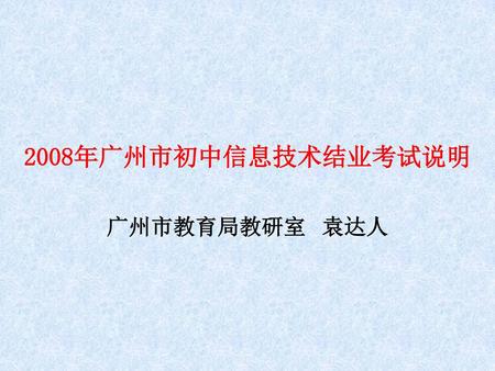 2008年广州市初中信息技术结业考试说明 广州市教育局教研室 袁达人.