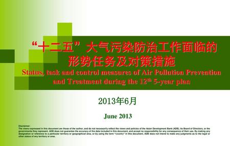 “十二五”大气污染防治工作面临的 形势任务及对策措施 Status, task and control measures of Air Pollution Prevention and Treatment during the 12th 5-year plan 2013年6月 June 2013 Disclaimer: