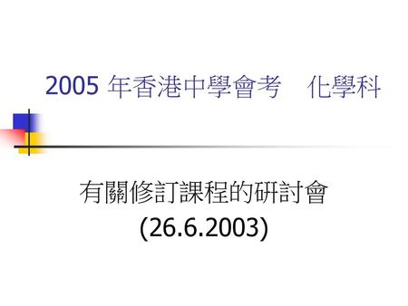 2005 年香港中學會考　化學科 有關修訂課程的硏討會 (26.6.2003).