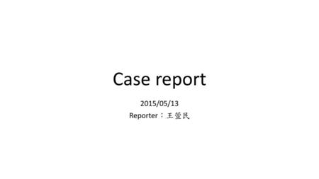 Case report 2015/05/13 Reporter：王萱民.