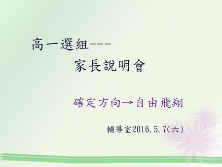 高一選組--- 家長說明會 確定方向→自由飛翔 輔導室2016.5.7(六).