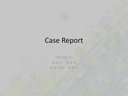 Case Report 2015/05/15 演講者：陳香緯 指導老師：賴聖如.