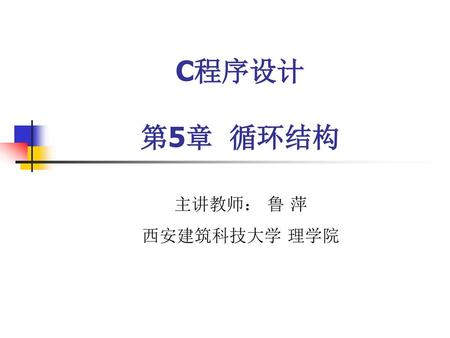 C程序设计 第5章 循环结构 主讲教师： 鲁 萍 西安建筑科技大学 理学院.