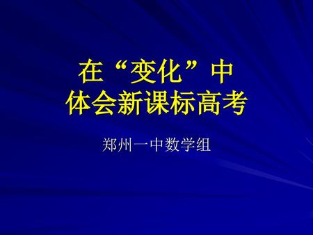 在“变化”中 体会新课标高考 郑州一中数学组.