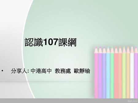 認識107課綱 分享人: 中港高中 教務處 歐靜瑜.