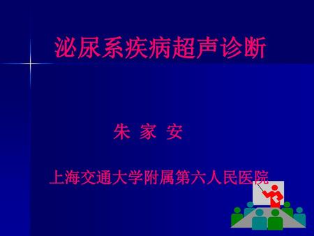 泌尿系疾病超声诊断 朱 家 安 上海交通大学附属第六人民医院.
