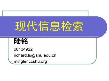 陆铭 66134922 richard.lu@shu.edu.cn mingler.ccshu.org 现代信息检索 陆铭 66134922 richard.lu@shu.edu.cn mingler.ccshu.org.