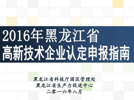 2016年黑龙江省 高新技术企业认定申报指南 黑龙江省科技厅园区管理处 黑龙江省生产力促进中心 二零一六年八月.