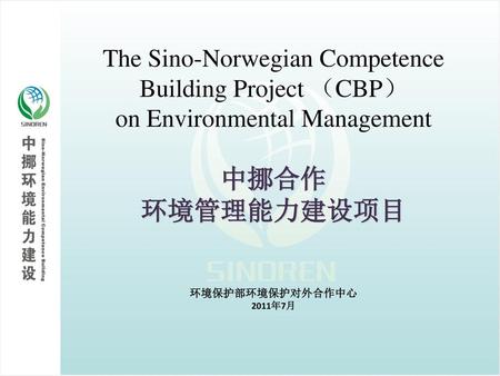 The Sino-Norwegian Competence Building Project （CBP） on Environmental Management 中挪合作 环境管理能力建设项目 环境保护部环境保护对外合作中心 2011年7月.