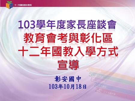 103學年度家長座談會 教育會考與彰化區 十二年國教入學方式 宣導 彰安國中 103年10月18日.
