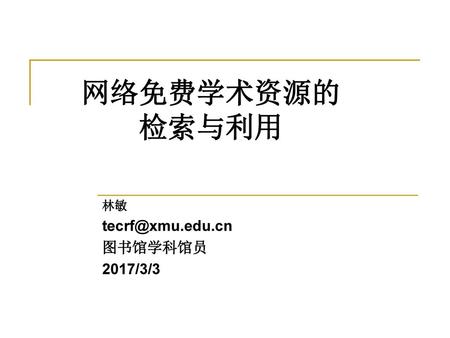林敏 tecrf@xmu.edu.cn 图书馆学科馆员 2017/3/3 网络免费学术资源的 检索与利用 林敏 tecrf@xmu.edu.cn 图书馆学科馆员 2017/3/3.