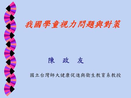 我國學童視力問題與對策 陳 政 友 國立台灣師大健康促進與衛生教育系教授.