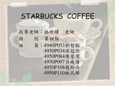 STARBUCKS COFFEE 指導老師：林伶瑾 老師 組 別：第四組