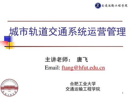 城市轨道交通系统运营管理 主讲老师： 唐飞 Email: ftang@hfut.edu.cn 合肥工业大学 交通运输工程学院.