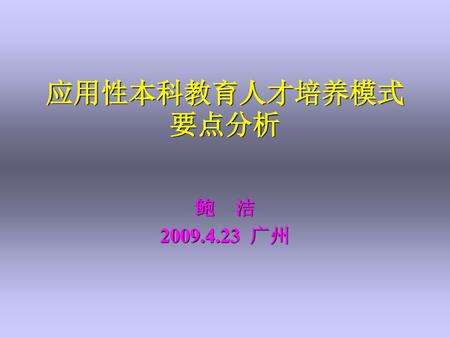 应用性本科教育人才培养模式要点分析 鲍 洁 2009.4.23 广州.