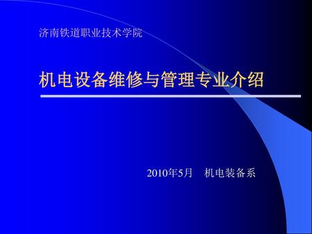 济南铁道职业技术学院 机电设备维修与管理专业介绍 2010年5月 机电装备系.