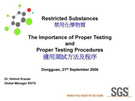 Restricted Substances 禁用化學物質 The Importance of Proper Testing and Proper Testing Procedures 適用測試方法及程序 Dongguan, 21th September 2006 Dr. Helmut Krause.