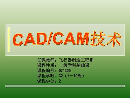CAD/CAM技术 任课教师：飞行器制造工程系 课程性质：一级学科基础课 课程编号：071305 课程学时：32（1－10周） 课程学分：2.