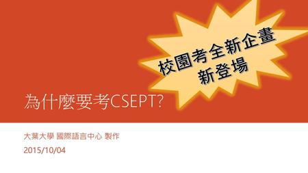 校園考全新企畫 新登場 為什麼要考CSEPT? 大葉大學 國際語言中心 製作 2015/10/04.