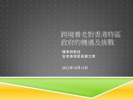 跨境養老對香港特區政府的機遇及挑戰 陳章明教授 安老事務委員會主席 2012年10月12日.