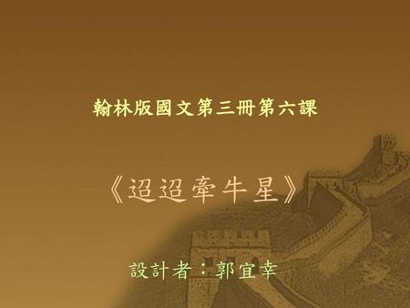 翰林版國文第三冊第六課 《迢迢牽牛星》 設計者：郭宜幸.