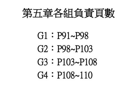 第五章各組負責頁數 G1：P91~P98 G2：P98~P103 G3：P103~P108 G4：P108~110.