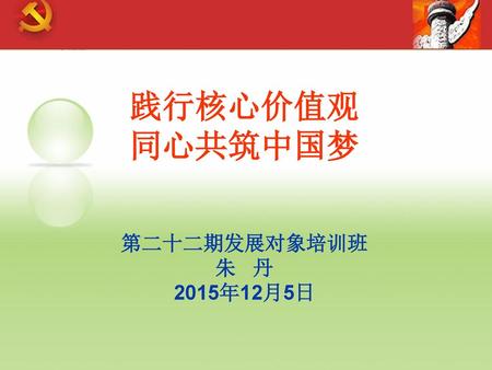 践行核心价值观 同心共筑中国梦 第二十二期发展对象培训班 朱 丹 2015年12月5日