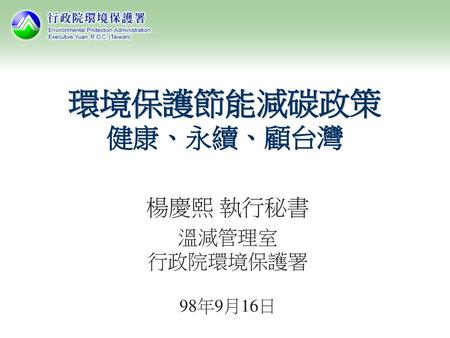 環境保護節能減碳政策 健康、永續、顧台灣 楊慶熙 執行秘書 溫減管理室 行政院環境保護署 98年9月16日.