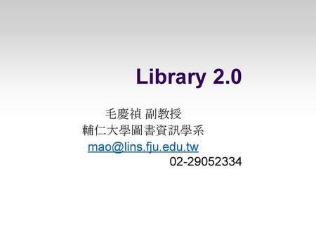 Library 2.0 毛慶禎 副教授 輔仁大學圖書資訊學系  