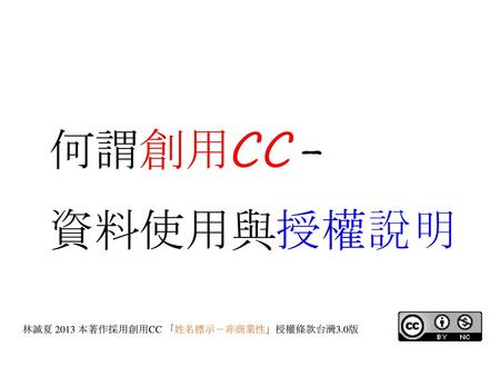 何謂創用CC- 資料使用與授權說明 林誠夏 2013 本著作採用創用CC 「姓名標示－非商業性」授權條款台灣3.0版.