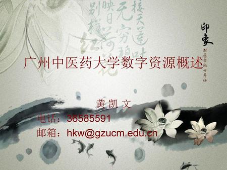 黄 凯 文 电话：36585591 邮箱：hkw@gzucm.edu.cn 广州中医药大学数字资源概述 黄 凯 文 电话：36585591 邮箱：hkw@gzucm.edu.cn.