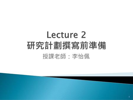 Lecture 2 研究計劃撰寫前準備 授課老師：李怡佩.