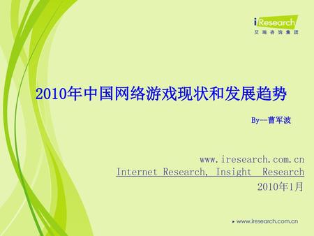 2010年中国网络游戏现状和发展趋势 By--曹军波 www.iresearch.com.cn Internet Research, Insight Research 2010年1月.