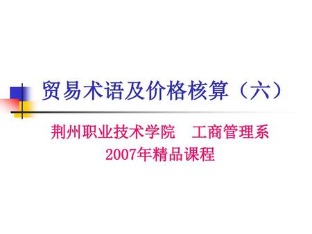 贸易术语及价格核算（六） 荆州职业技术学院 工商管理系 2007年精品课程.