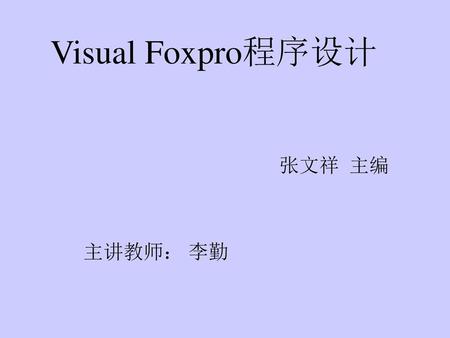 Visual Foxpro程序设计 张文祥 主编 主讲教师： 李勤.