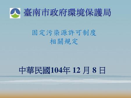 臺南市政府環境保護局 固定污染源許可制度 相關規定 中華民國104年 12 月 8 日.