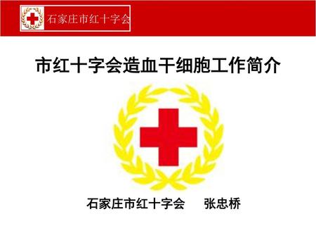 市红十字会造血干细胞工作简介 石家庄市红十字会 张忠桥.