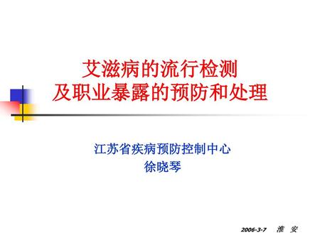 艾滋病的流行检测 及职业暴露的预防和处理 江苏省疾病预防控制中心 徐晓琴 2006-3-7 淮 安.