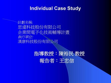 Individual Case Study 指導教授：陳裕民 教授 報告者：王忠信 企業間電子化技術輔導計晝 漢康科技股份有限公司