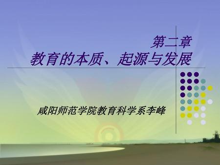 第二章 教育的本质、起源与发展 咸阳师范学院教育科学系李峰.